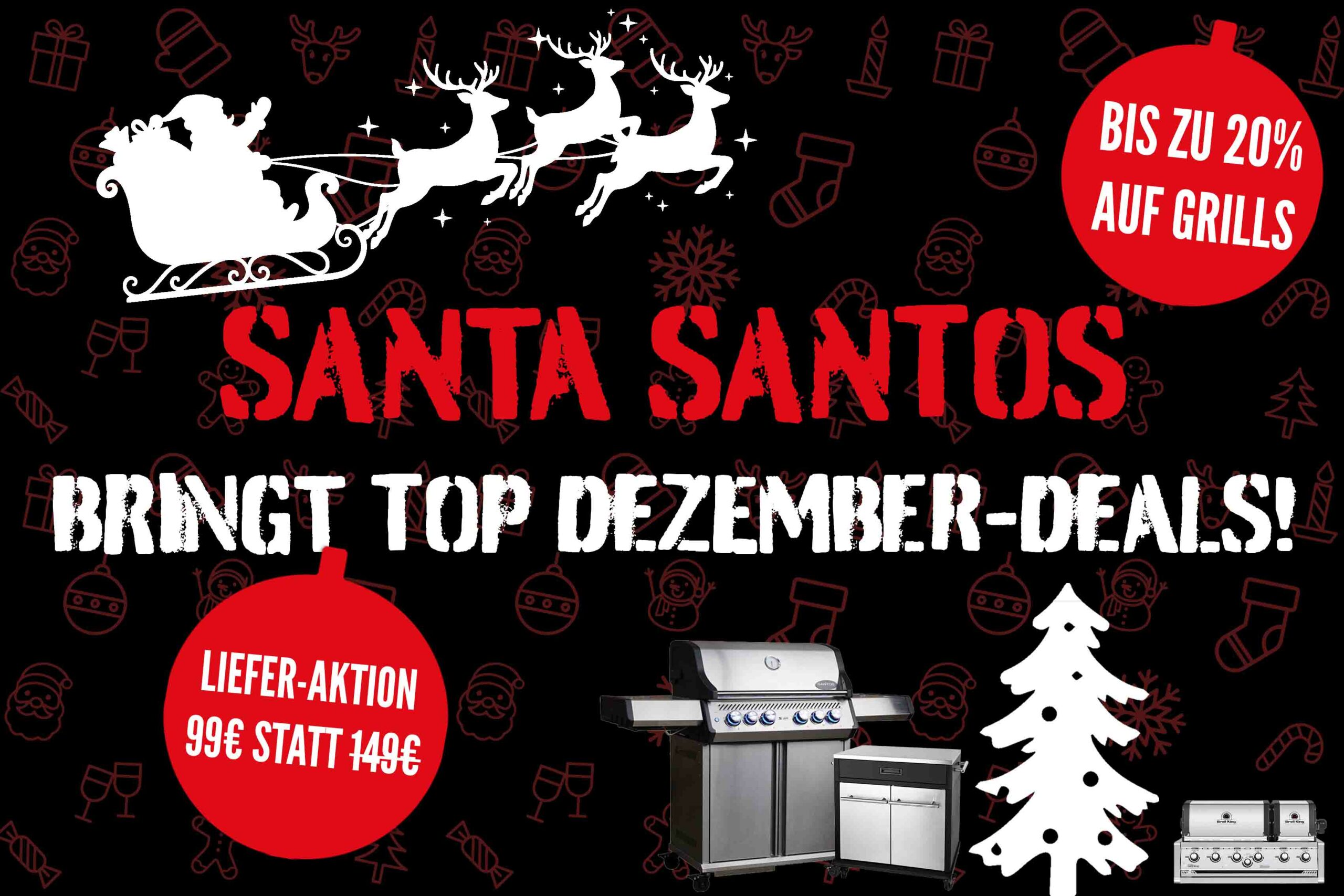 Santa SANTOS kommt!Euch erwarten bis zum 31.12. exklusive Angebote, starke Rabatte von bis zu 20% und die Chance, Euch Euren Wunschgrill noch rechtzeitig unter den Weihnachtsbaum liefern zu lassen, wenn Ihr zwischen dem 02.12. und 09.12. bestellt - für nur 99€ anstatt 149€!